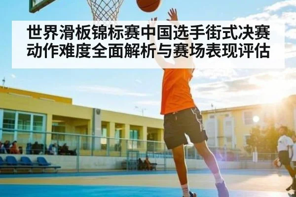世界滑板锦标赛中国选手街式决赛动作难度全面解析与赛场表现评估