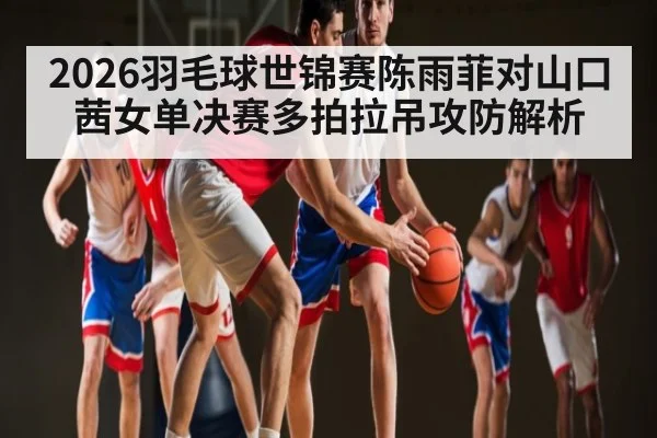 2026羽毛球世锦赛陈雨菲对山口茜女单决赛多拍拉吊攻防解析