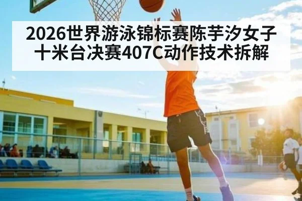 2026世界游泳锦标赛陈芋汐女子十米台决赛407C动作技术拆解