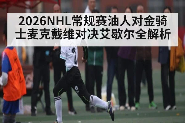 2026NHL常规赛油人对金骑士麦克戴维对决艾歇尔全解析