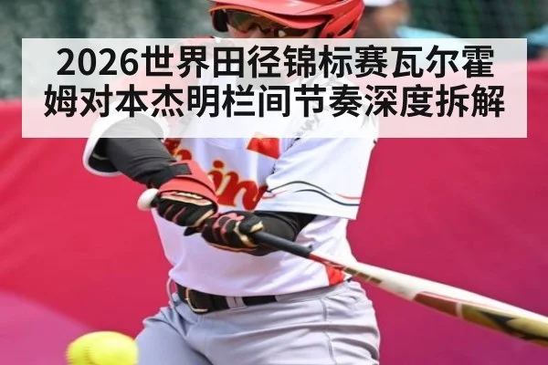 2026世界田径锦标赛瓦尔霍姆对本杰明栏间节奏深度拆解