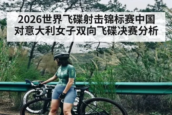 2026世界飞碟射击锦标赛中国对意大利女子双向飞碟决赛分析