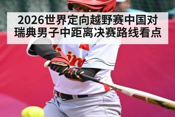 2026世界定向越野赛中国对瑞典男子中距离决赛路线看点
