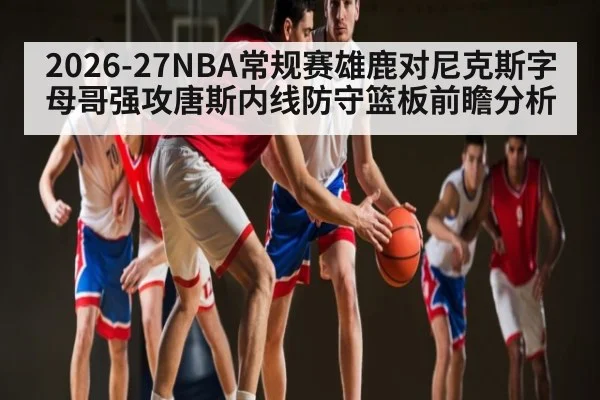 2026-27NBA常规赛雄鹿对尼克斯字母哥强攻唐斯内线防守篮板前瞻分析