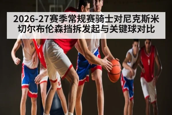2026-27赛季常规赛骑士对尼克斯米切尔布伦森挡拆发起与关键球对比